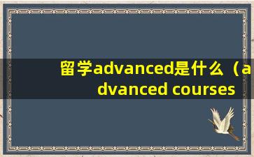 留学advanced是什么（advanced courses是什么意思）